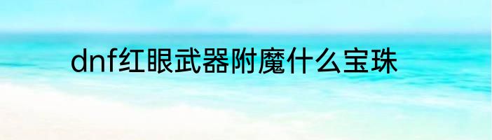 dnf红眼武器附魔什么宝珠