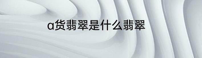 a货翡翠是什么翡翠