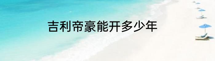 吉利帝豪能开多少年