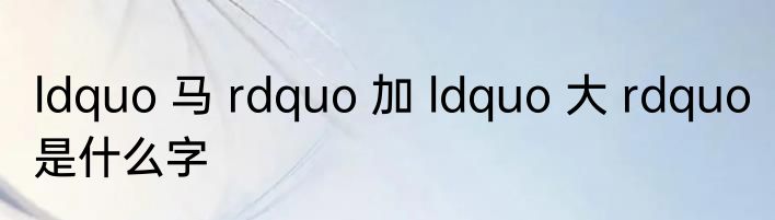ldquo 马 rdquo 加 ldquo 大 rdquo 是什么字