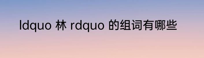 ldquo 林 rdquo 的组词有哪些