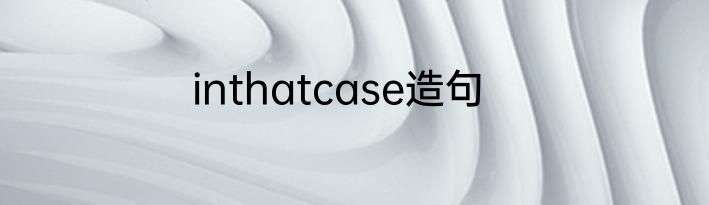 inthatcase造句