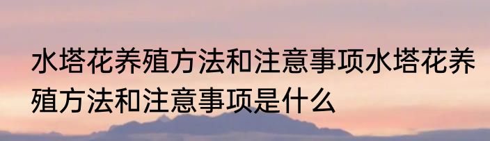 水塔花养殖方法和注意事项水塔花养殖方法和注意事项是什么