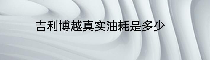 吉利博越真实油耗是多少