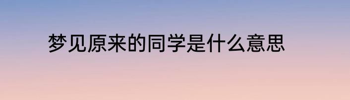 梦见原来的同学是什么意思
