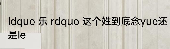 ldquo 乐 rdquo 这个姓到底念yue还是le