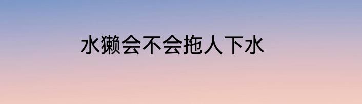 水獭会不会拖人下水