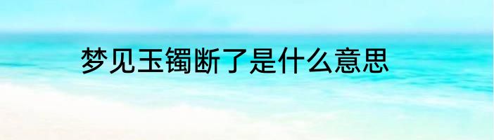 梦见玉镯断了是什么意思