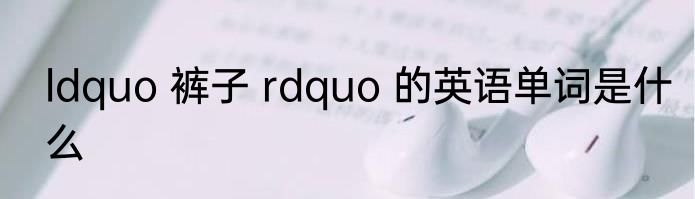 ldquo 裤子 rdquo 的英语单词是什么