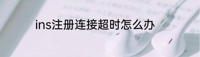 ins注册连接超时怎么办