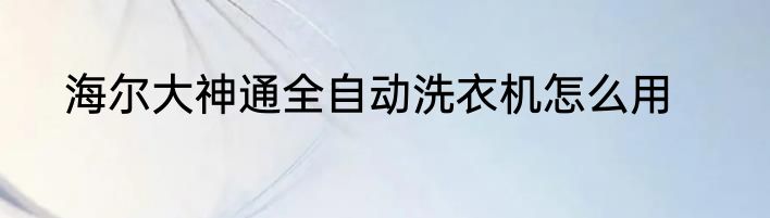 海尔大神通全自动洗衣机怎么用
