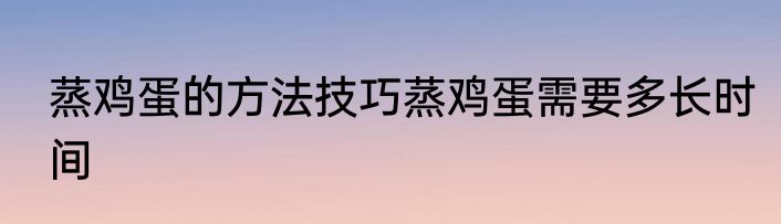 蒸鸡蛋的方法技巧蒸鸡蛋需要多长时间