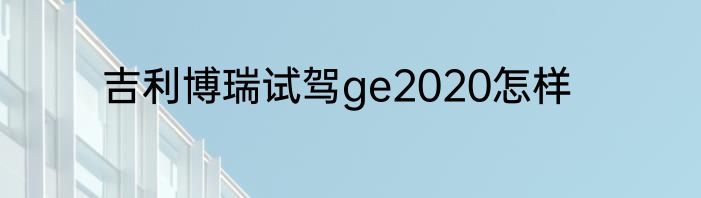 吉利博瑞试驾ge2020怎样