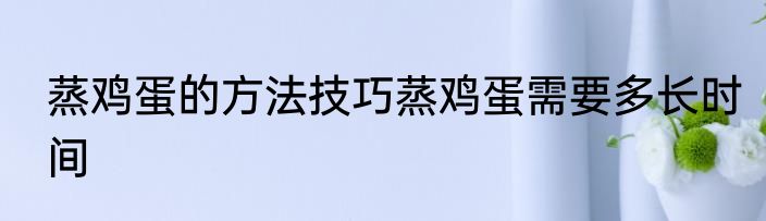 蒸鸡蛋的方法技巧蒸鸡蛋需要多长时间