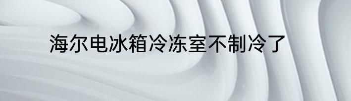 海尔电冰箱冷冻室不制冷了