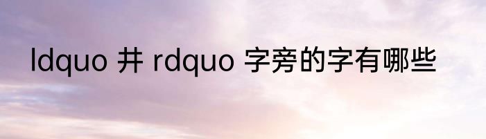ldquo 井 rdquo 字旁的字有哪些