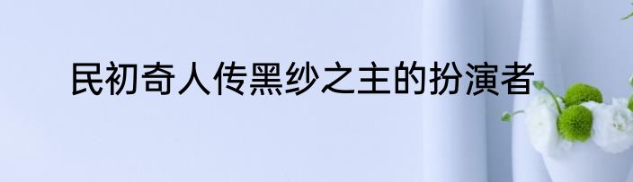 民初奇人传黑纱之主的扮演者
