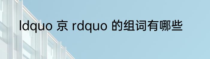 ldquo 京 rdquo 的组词有哪些