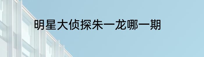 明星大侦探朱一龙哪一期