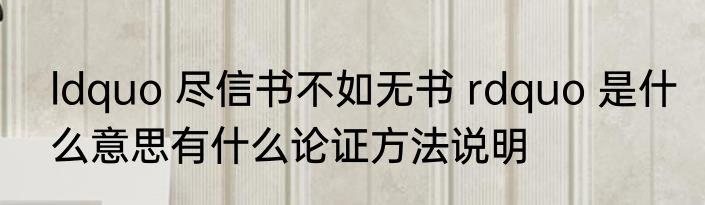ldquo 尽信书不如无书 rdquo 是什么意思有什么论证方法说明