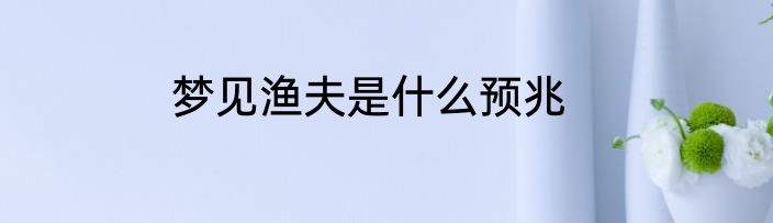 梦见渔夫是什么预兆