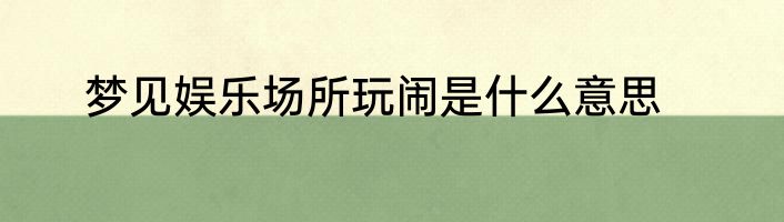 梦见娱乐场所玩闹是什么意思