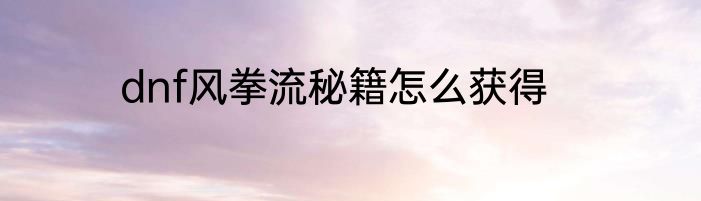 dnf风拳流秘籍怎么获得