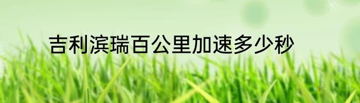 吉利滨瑞百公里加速多少秒
