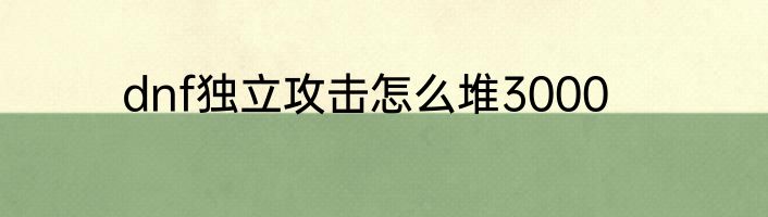 dnf独立攻击怎么堆3000