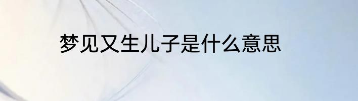 梦见又生儿子是什么意思