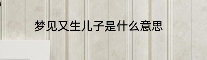 梦见又生儿子是什么意思