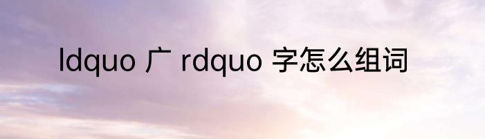ldquo 广 rdquo 字怎么组词