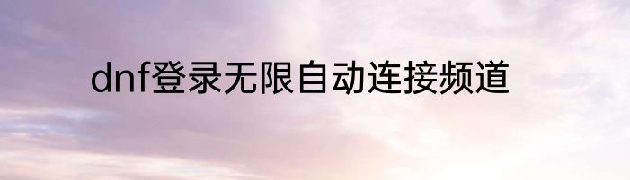 dnf登录无限自动连接频道