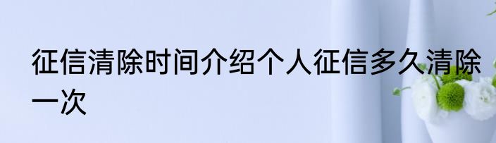 征信清除时间介绍个人征信多久清除一次