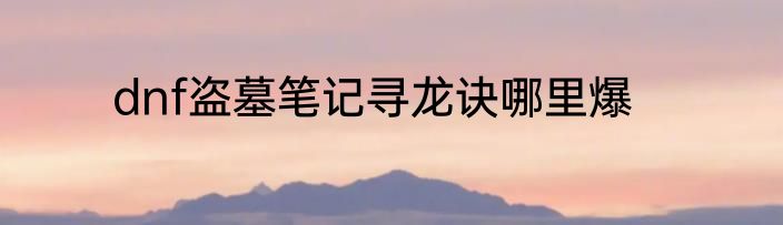 dnf盗墓笔记寻龙诀哪里爆
