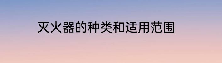 灭火器的种类和适用范围
