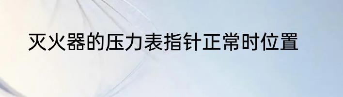 灭火器的压力表指针正常时位置