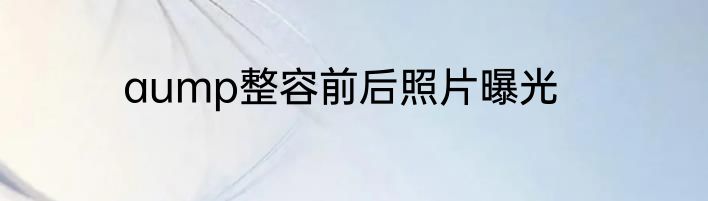 aump整容前后照片曝光