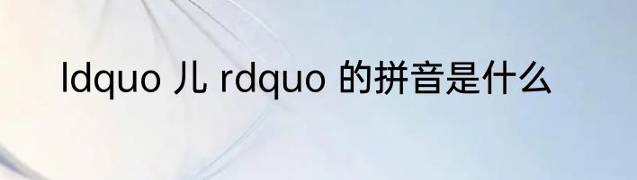 ldquo 儿 rdquo 的拼音是什么