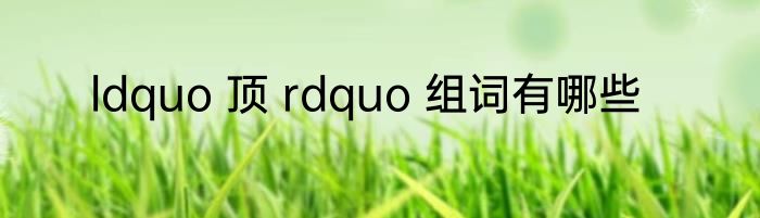 ldquo 顶 rdquo 组词有哪些