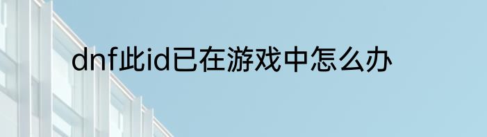 dnf此id已在游戏中怎么办