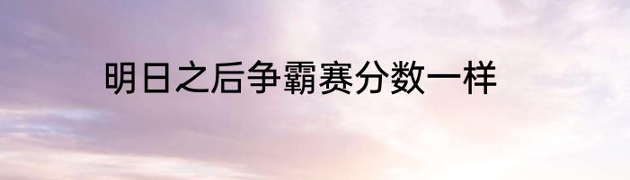 明日之后争霸赛分数一样
