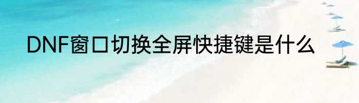 DNF窗口切换全屏快捷键是什么