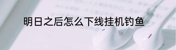 明日之后怎么下线挂机钓鱼