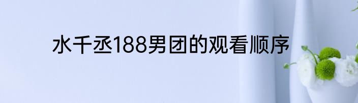 水千丞188男团的观看顺序