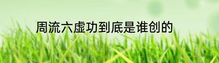 周流六虚功到底是谁创的