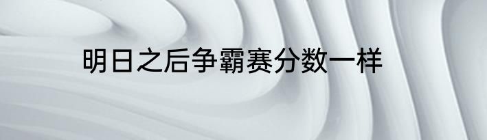 明日之后争霸赛分数一样