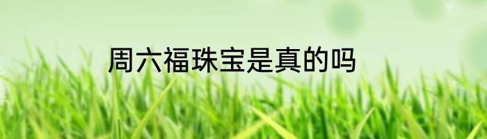 周六福珠宝是真的吗