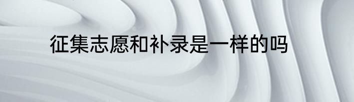 征集志愿和补录是一样的吗