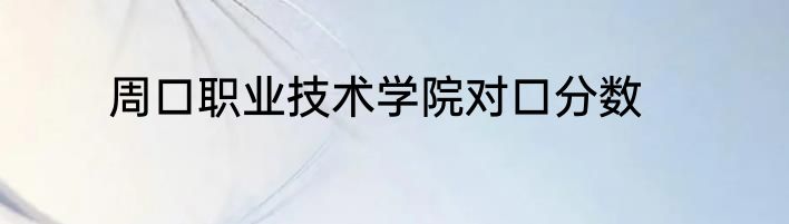 周口职业技术学院对口分数